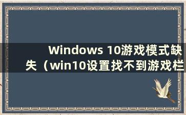 Windows 10游戏模式缺失（win10设置找不到游戏栏）